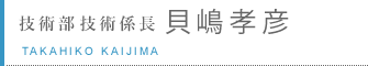 技術部　技術係長　貝嶋孝彦